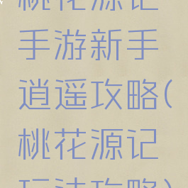 桃花源记手游新手逍遥攻略(桃花源记玩法攻略)