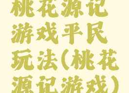 桃花源记游戏平民玩法(桃花源记游戏)