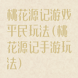 桃花源记游戏平民玩法(桃花源记手游玩法)