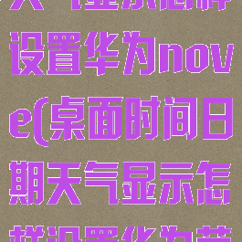 桌面时间日期天气显示怎样设置华为nove(桌面时间日期天气显示怎样设置华为荣耀)