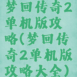 梦回传奇2单机版攻略(梦回传奇2单机版攻略大全)