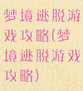 梦境逃脱游戏攻略(梦境逃脱游戏攻略)