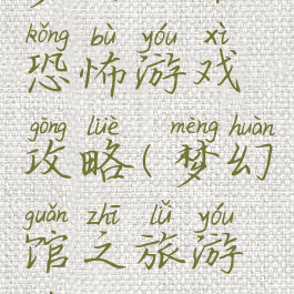 梦幻之馆恐怖游戏攻略(梦幻馆之旅游戏)