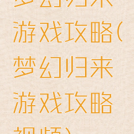 梦幻归来游戏攻略(梦幻归来游戏攻略视频)