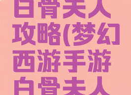 梦幻手游白骨夫人攻略(梦幻西游手游白骨夫人视频)