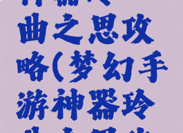 梦幻手游神器玲珑曲之思攻略(梦幻手游神器玲珑曲之思攻略大全)
