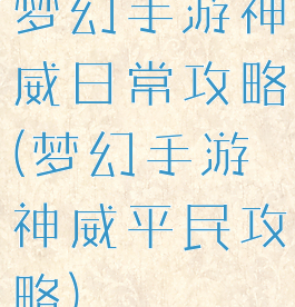 梦幻手游神威日常攻略(梦幻手游神威平民攻略)