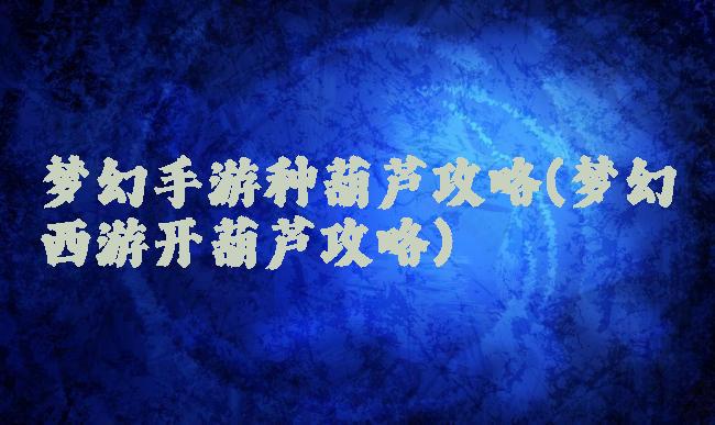 梦幻手游种葫芦攻略(梦幻西游开葫芦攻略)