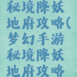 梦幻手游秘境降妖地府攻略(梦幻手游秘境降妖地府攻略视频)