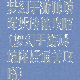 梦幻手游秘境降妖技能攻略(梦幻手游秘境降妖通关攻略)