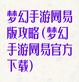 梦幻手游网易版攻略(梦幻手游网易官方下载)
