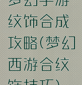 梦幻手游纹饰合成攻略(梦幻西游合纹饰技巧)