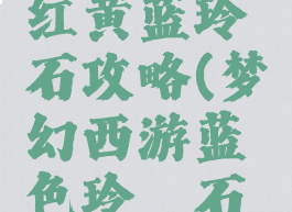 梦幻手游红黄蓝玲珑石攻略(梦幻西游蓝色玲珑石攻略)