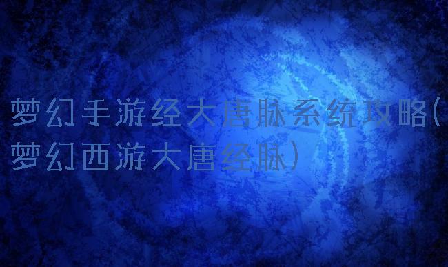 梦幻手游经大唐脉系统攻略(梦幻西游大唐经脉)
