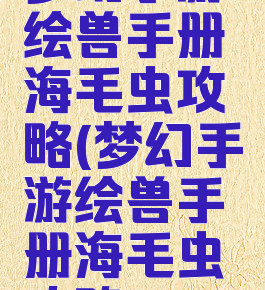 梦幻手游绘兽手册海毛虫攻略(梦幻手游绘兽手册海毛虫攻略)