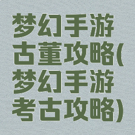 梦幻手游古董攻略(梦幻手游考古攻略)