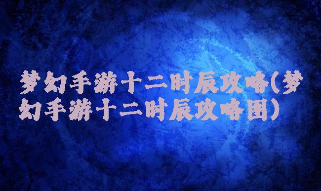 梦幻手游十二时辰攻略(梦幻手游十二时辰攻略图)