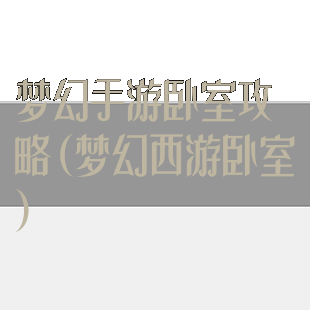 梦幻手游卧室攻略(梦幻西游卧室)
