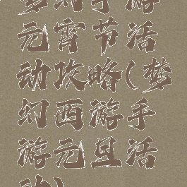 梦幻手游元宵节活动攻略(梦幻西游手游元旦活动)