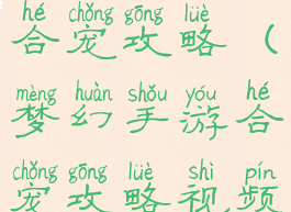 梦幻手游先合宠攻略(梦幻手游合宠攻略视频)