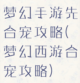 梦幻手游先合宠攻略(梦幻西游合宠攻略)