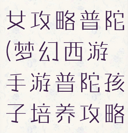 梦幻手游子女攻略普陀(梦幻西游手游普陀孩子培养攻略)