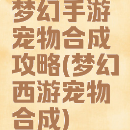 梦幻手游宠物合成攻略(梦幻西游宠物合成)