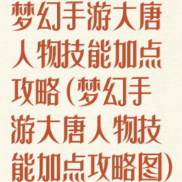 梦幻手游大唐人物技能加点攻略(梦幻手游大唐人物技能加点攻略图)
