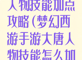 梦幻手游大唐人物技能加点攻略(梦幻西游手游大唐人物技能怎么加点)