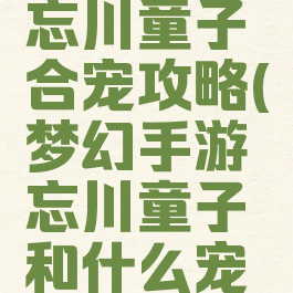 梦幻手游忘川童子合宠攻略(梦幻手游忘川童子和什么宠物合好点)