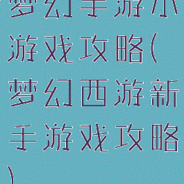 梦幻手游小游戏攻略(梦幻西游新手游戏攻略)