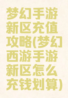 梦幻手游新区充值攻略(梦幻西游手游新区怎么充钱划算)