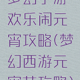 梦幻手游欢乐闹元宵攻略(梦幻西游元宵节攻略)