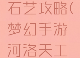 梦幻手游河洛天工石艺攻略(梦幻手游河洛天工石艺攻略视频)