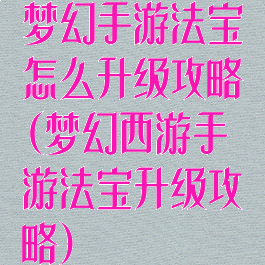 梦幻手游法宝怎么升级攻略(梦幻西游手游法宝升级攻略)