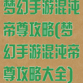 梦幻手游混沌帝尊攻略(梦幻手游混沌帝尊攻略大全)