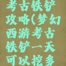 梦幻手游考古铁铲攻略(梦幻西游考古铁铲一天可以挖多少次)