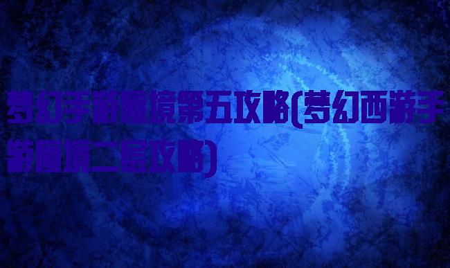 梦幻手游蜃境第五攻略(梦幻西游手游蜃境二层攻略)