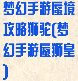 梦幻手游蜃境攻略狮驼(梦幻手游蜃狮皇)