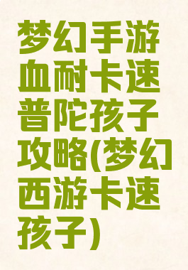 梦幻手游血耐卡速普陀孩子攻略(梦幻西游卡速孩子)