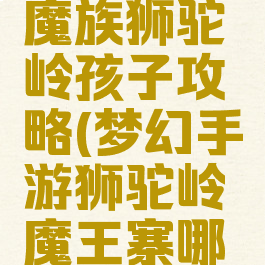 梦幻手游魔族狮驼岭孩子攻略(梦幻手游狮驼岭魔王寨哪个好)