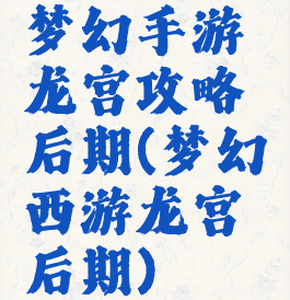 梦幻手游龙宫攻略后期(梦幻西游龙宫后期)