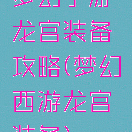 梦幻手游龙宫装备攻略(梦幻西游龙宫装备)