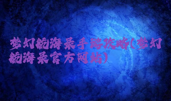 梦幻航海录手游攻略(梦幻航海录官方网站)