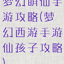 梦幻萌仙手游攻略(梦幻西游手游仙孩子攻略)