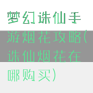 梦幻诛仙手游烟花攻略(诛仙烟花在哪购买)