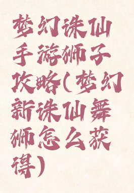 梦幻诛仙手游狮子攻略(梦幻新诛仙舞狮怎么获得)