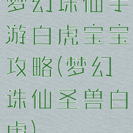 梦幻诛仙手游白虎宝宝攻略(梦幻诛仙圣兽白虎)