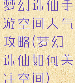 梦幻诛仙手游空间人气攻略(梦幻诛仙如何关注空间)