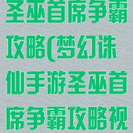梦幻诛仙手游圣巫首席争霸攻略(梦幻诛仙手游圣巫首席争霸攻略视频)